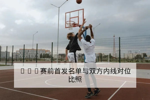 NBA赛前首发名单与双方内线对位比照