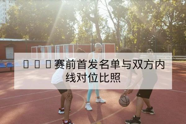 NBA赛前首发名单与双方内线对位比照