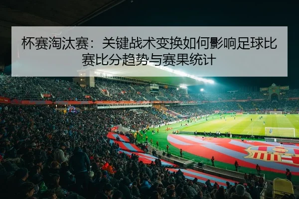 杯赛淘汰赛：关键战术变换如何影响足球比赛比分趋势与赛果统计